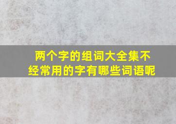 两个字的组词大全集不经常用的字有哪些词语呢