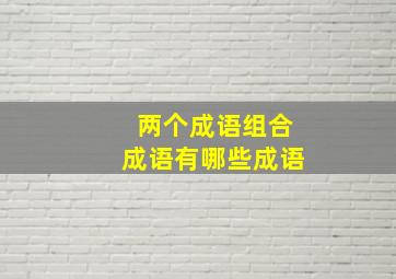 两个成语组合成语有哪些成语