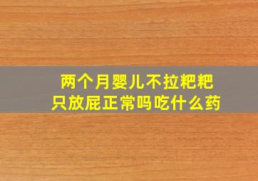 两个月婴儿不拉粑粑只放屁正常吗吃什么药