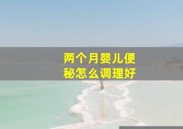 两个月婴儿便秘怎么调理好