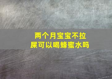 两个月宝宝不拉屎可以喝蜂蜜水吗