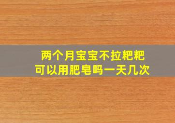 两个月宝宝不拉粑粑可以用肥皂吗一天几次