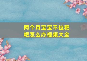 两个月宝宝不拉粑粑怎么办视频大全