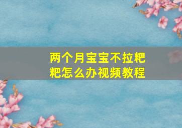 两个月宝宝不拉粑粑怎么办视频教程