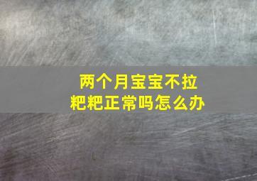 两个月宝宝不拉粑粑正常吗怎么办