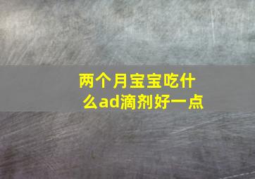 两个月宝宝吃什么ad滴剂好一点