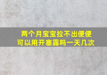 两个月宝宝拉不出便便可以用开塞露吗一天几次