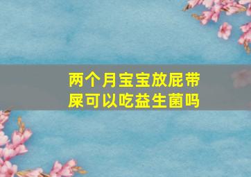 两个月宝宝放屁带屎可以吃益生菌吗