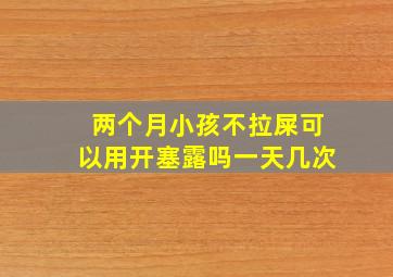 两个月小孩不拉屎可以用开塞露吗一天几次