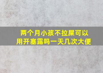 两个月小孩不拉屎可以用开塞露吗一天几次大便