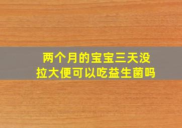 两个月的宝宝三天没拉大便可以吃益生菌吗