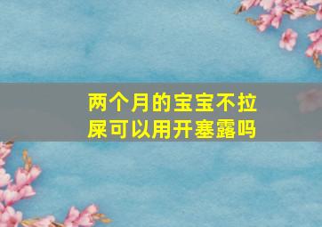 两个月的宝宝不拉屎可以用开塞露吗