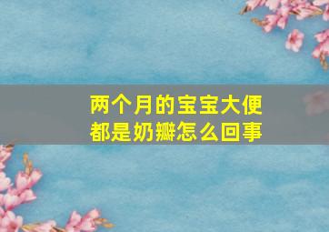 两个月的宝宝大便都是奶瓣怎么回事