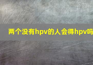 两个没有hpv的人会得hpv吗