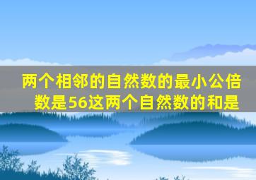 两个相邻的自然数的最小公倍数是56这两个自然数的和是