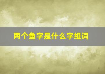 两个鱼字是什么字组词