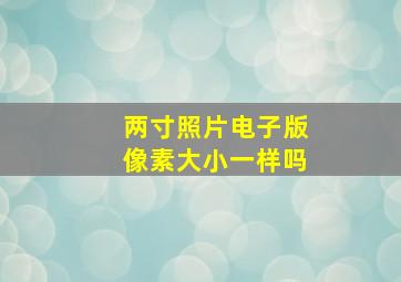 两寸照片电子版像素大小一样吗