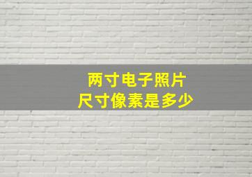 两寸电子照片尺寸像素是多少