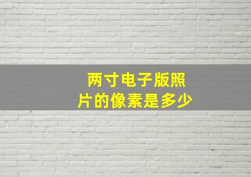 两寸电子版照片的像素是多少