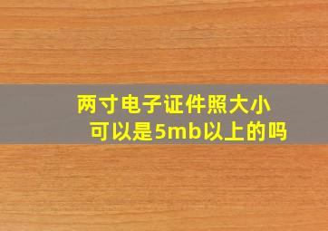 两寸电子证件照大小可以是5mb以上的吗