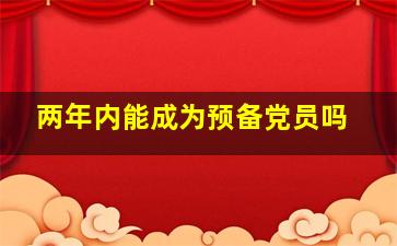 两年内能成为预备党员吗