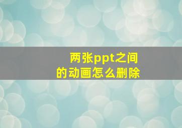 两张ppt之间的动画怎么删除