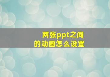 两张ppt之间的动画怎么设置