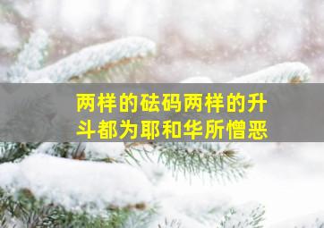 两样的砝码两样的升斗都为耶和华所憎恶