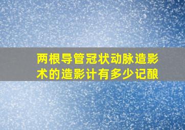 两根导管冠状动脉造影术的造影计有多少记酿