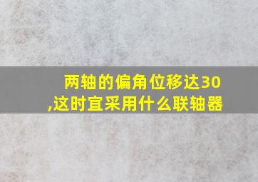 两轴的偏角位移达30,这时宜采用什么联轴器