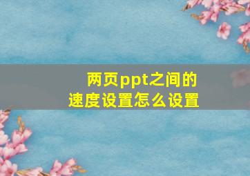 两页ppt之间的速度设置怎么设置