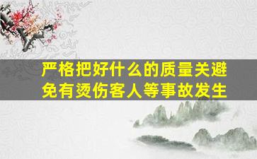 严格把好什么的质量关避免有烫伤客人等事故发生