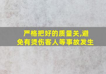 严格把好的质量关,避免有烫伤客人等事故发生