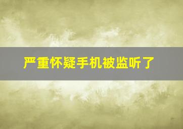 严重怀疑手机被监听了