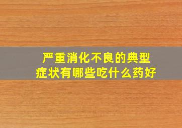 严重消化不良的典型症状有哪些吃什么药好