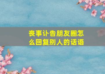 丧事讣告朋友圈怎么回复别人的话语