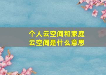 个人云空间和家庭云空间是什么意思