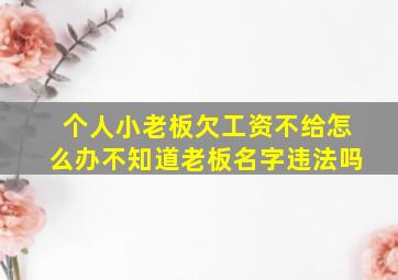 个人小老板欠工资不给怎么办不知道老板名字违法吗