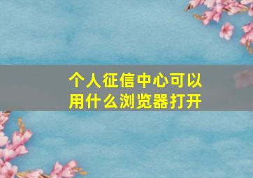 个人征信中心可以用什么浏览器打开