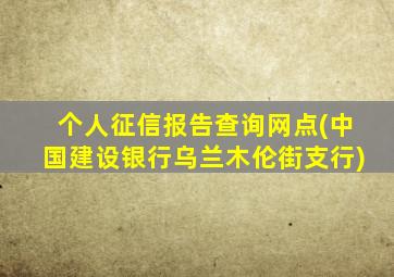 个人征信报告查询网点(中国建设银行乌兰木伦街支行)