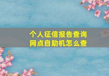 个人征信报告查询网点自助机怎么查