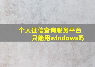 个人征信查询服务平台只能用windows吗