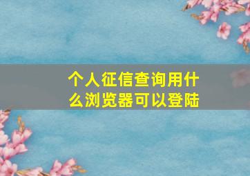 个人征信查询用什么浏览器可以登陆