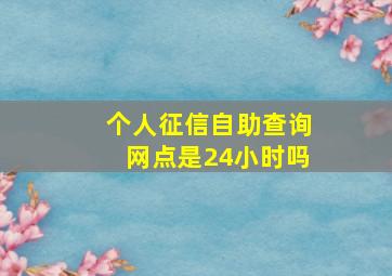 个人征信自助查询网点是24小时吗