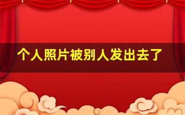 个人照片被别人发出去了