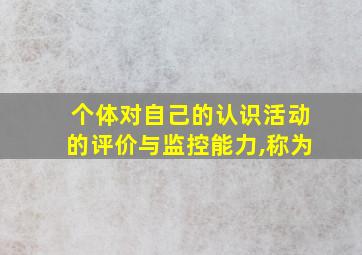 个体对自己的认识活动的评价与监控能力,称为