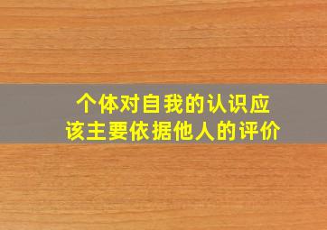 个体对自我的认识应该主要依据他人的评价