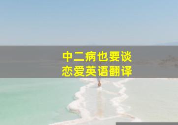 中二病也要谈恋爱英语翻译