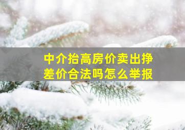 中介抬高房价卖出挣差价合法吗怎么举报