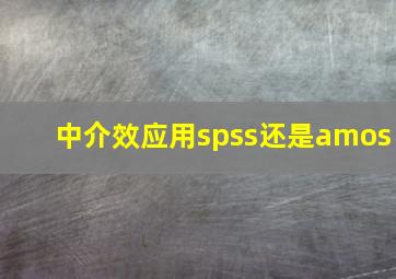 中介效应用spss还是amos